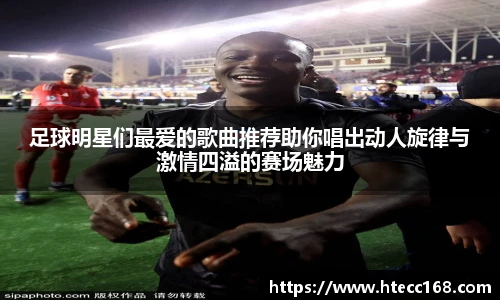 足球明星们最爱的歌曲推荐助你唱出动人旋律与激情四溢的赛场魅力